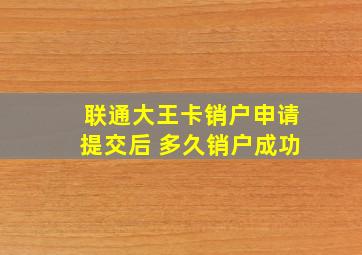 联通大王卡销户申请提交后 多久销户成功